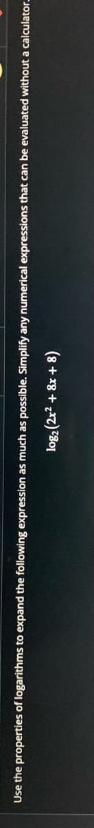 Use the properties of logarithms to expand the following expression as much as possible. Simplify any numerical expressions that can be evaluated without a calculator.
log, (2x2 + 8x + 8)
