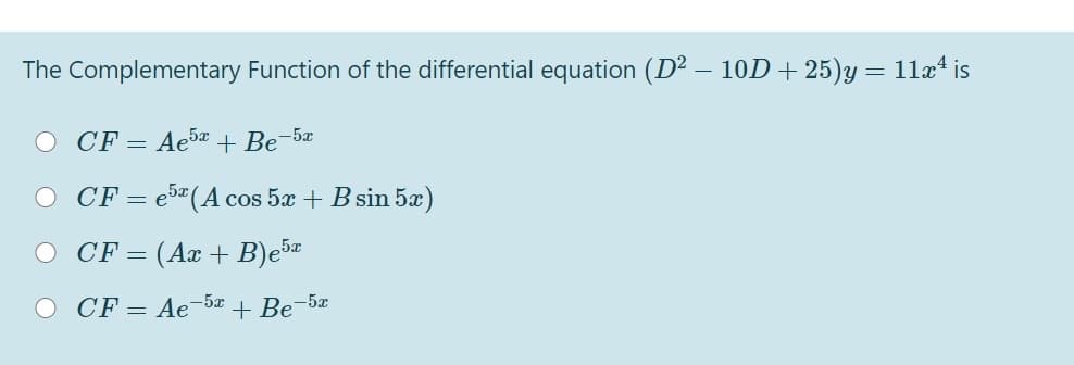 The Complementary Function of the differential equation (D² – 10D + 25)y = 11a4 is
O CF = Ae5æ + Be-5x
O CF= e5"(A cos 5x + B sin 5x)
CF = (Ax + B)e5
O CF = Ae-5x
+ Be-5x
