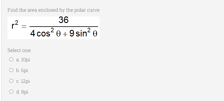 Find the area enclosed by the polar curve
36
r?
4 cos? 0 +9 sin? 0
2
Select one:
O a. 10pi
O b. 6pi
О с. 12pi
O d. 8pi
