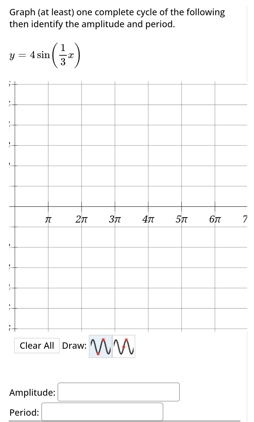 Graph (at least) one complete cycle of the following
then identify the amplitude and period.
y
=
4
1 sin ( 1 )
Х
3
π
2л 3л 4л 5π
Clear All Draw:
Amplitude:
Period:
ww
6π
7