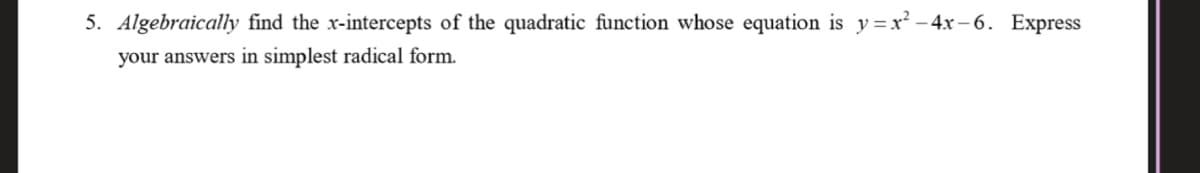 5. Algebraically find the x-intercepts of the quadratic function whose equation is y=x² – 4x – 6. Express
your answers in simplest radical form.
