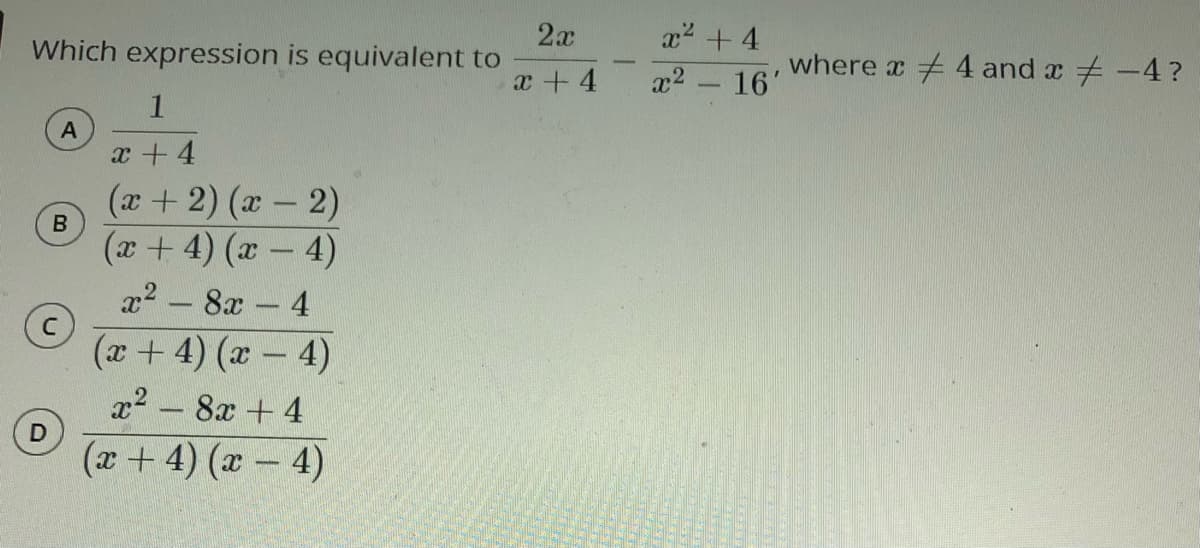 x2 +4
2x
Which expression is equivalent to
x2 16'
where x 4 and x -4?
x + 4
-
1
x + 4
(x + 2) (x – 2)
(x+ 4) (x- 4)
x2 - 8x 4
(x+ 4) (x- 4)
x2 - 8x +4
(x + 4) (x – 4)
