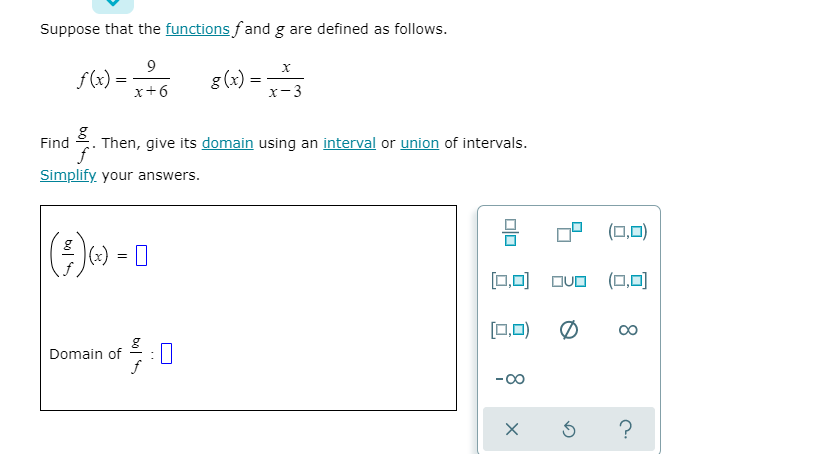 Suppose that the functions f and g are defined as follows.
f(x) =
x+6
g (x) =
x-3
Find
Then, give its domain using an interval or union of intervals.
