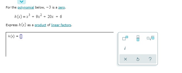 For the polynomial below, – 3 is a zero.
h (x) = x³ + 9x² + 20x + 6
Express h (x) as a product of linear factors.
