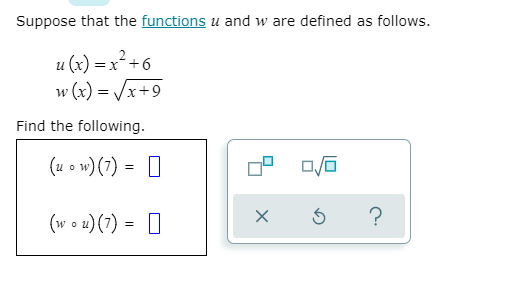 Suppose that the functions u and w are defined as follows.
u (x) = x²+6
w (x) = /x+9
Find the following.
(u o w) (7) = 0
(w o u)(7) = 0
