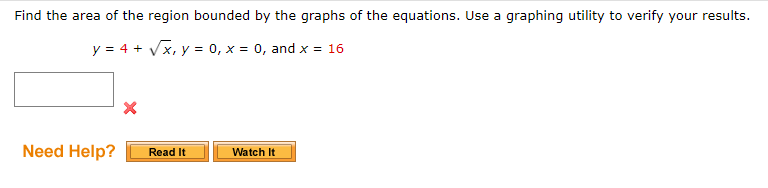 Find the area of the region bounded by the graphs of the equations. Use a graphing utility to verify your results.
y = 4 + Vx, y = 0, x = 0, and x = 16
Need Help?
Read It
Watch It
