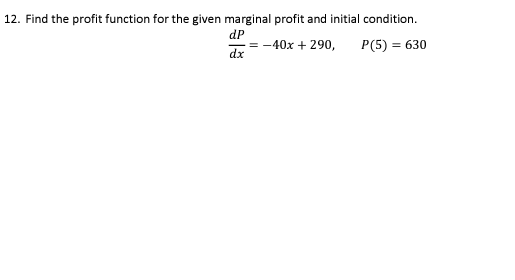 12. Find the profit function for the given marginal profit and initial condition.
dP
dx
= -40x + 290,
P(5) = 630
