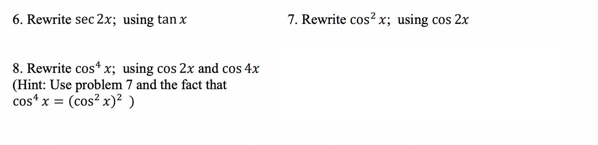 6. Rewrite sec 2x; using tan x
8. Rewrite cos4 x; using cos 2x and cos 4x
(Hint: Use problem 7 and the fact that
cos4 x = (cos² x)² )
7. Rewrite cos²x; using cos 2x