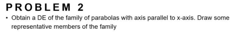 PROBLEM 2
• Obtain a DE of the family of parabolas with axis parallel to x-axis. Draw some
representative members of the family
