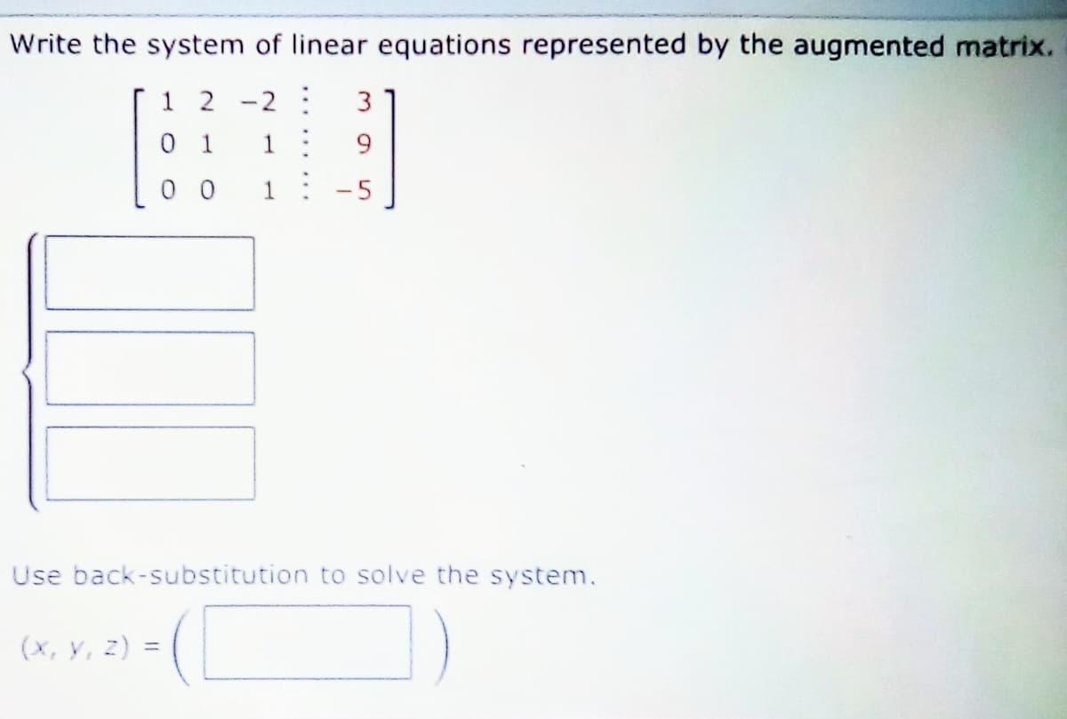 Write the system of linear equations represented by the augmented matrix.
1 2
2 :
3
0 1
1
0 0
1
-5
Use back-substitution to solve the system.
(х, у, 2)
%3D
