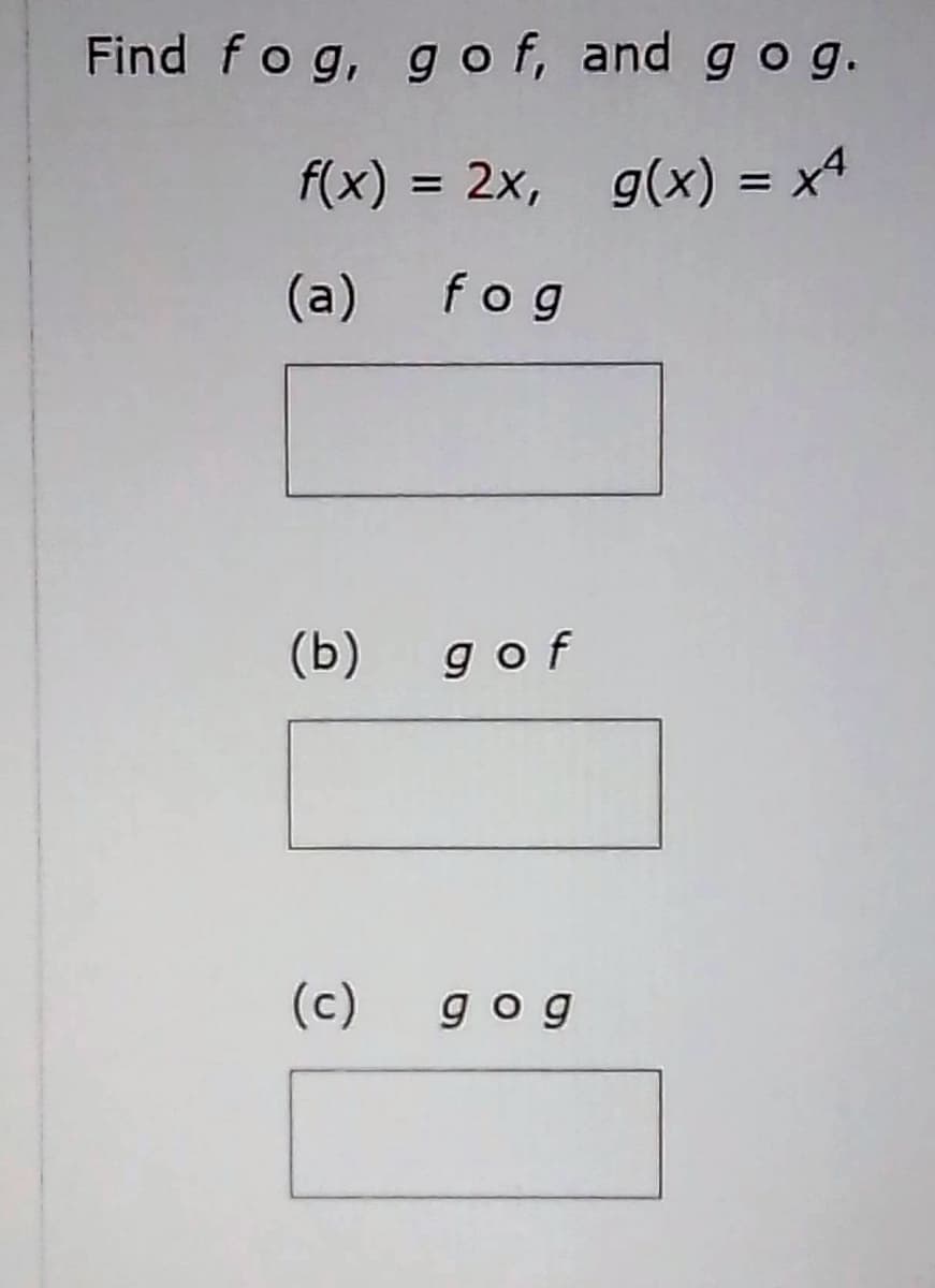 Find fog, g o f, and g o g.
f(x) = 2x, g(x) = x4
%3D
%3D
(a) fog
(b)
gof
(c)
gog
