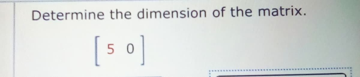 Determine the dimension of the matrix.
5 0
