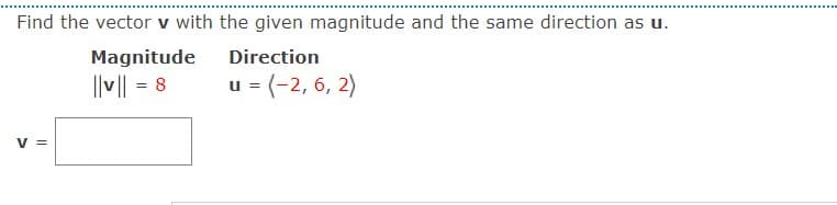 Find the vector v with the given magnitude and the same direction as u.
Magnitude
Direction
||v|| = 8
u = (-2, 6, 2)
V =
