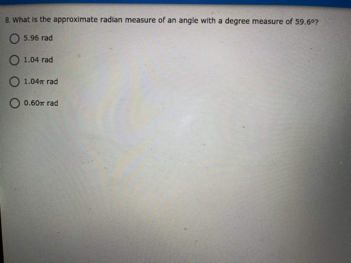 8. What is the approximate radian measure of an angle with a degree measure of 59.6°?
O 5.96 rad
O 1.04 rad
O 1.047 rad
0.60T rad
