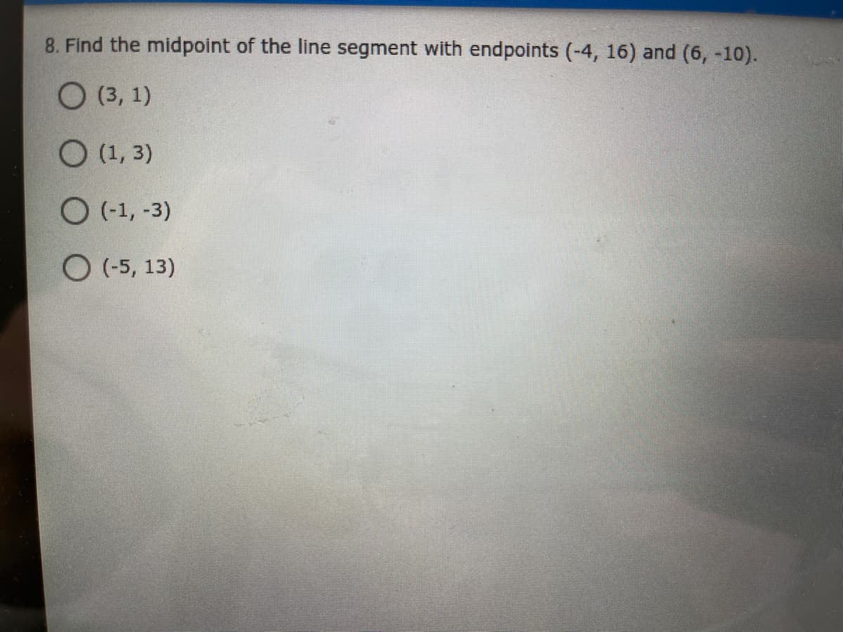 8. Find the midpoint of the line segment with endpoints (-4, 16) and (6, -10).
O (3, 1)
O (1, 3)
O (-1, -3)
O (-5, 13)
