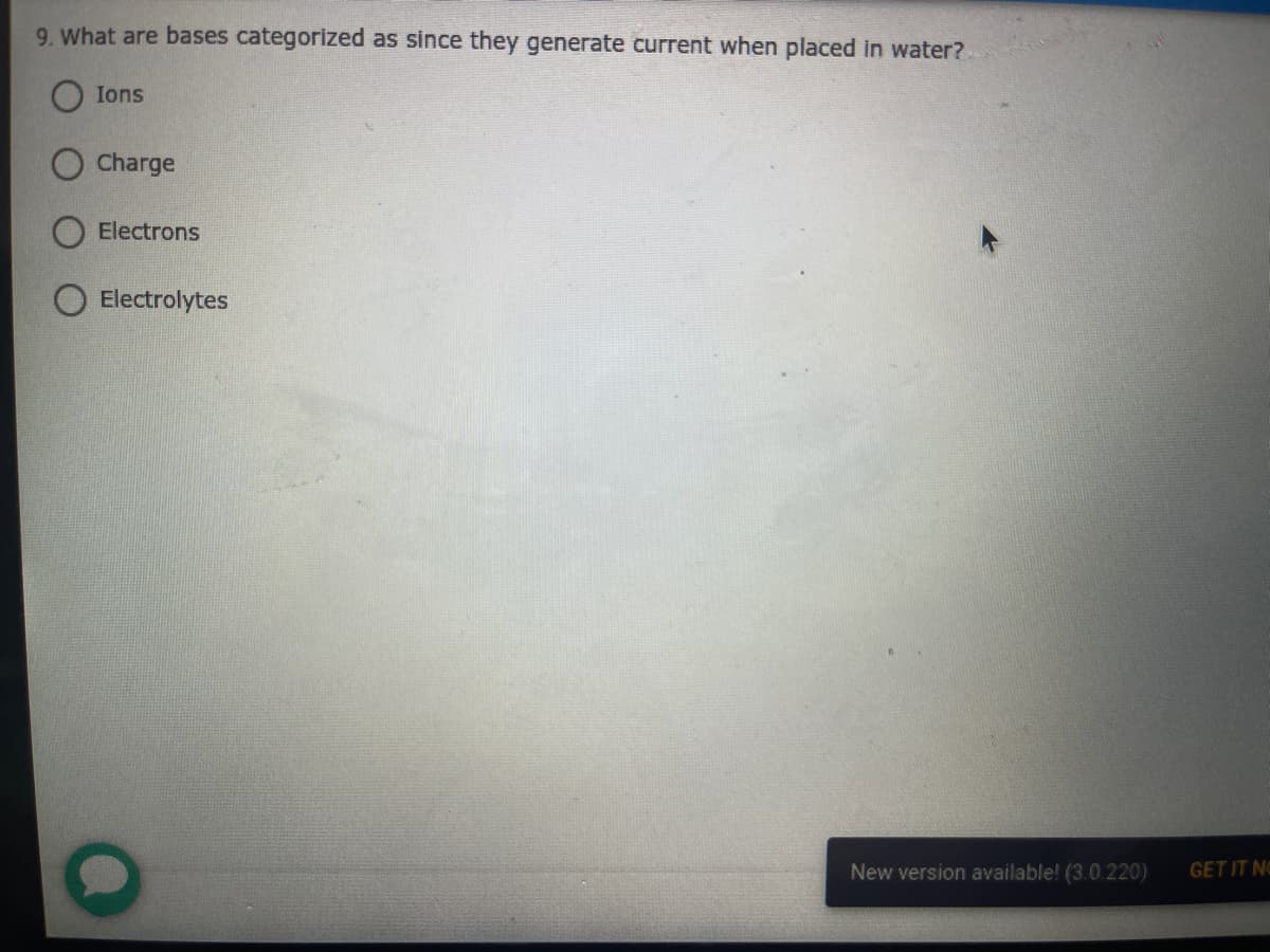9. What are bases categorized as since they generate current when placed in water?
Ions
Charge
Electrons
Electrolytes
New version available! (3.0.220)
GET IT NO
