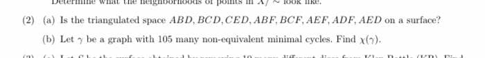 bour
Ol point
OK like.
(2) (a) Is the triangulated space ABD, BCD,CED, ABF, BCF, AEF, ADF, AED on a surface?
(b) Let y be a graph with 105 many non-equivalent minimal cycles. Find x(7).
(9)
Drttl.
