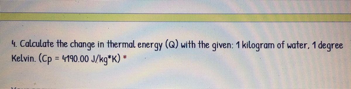 4. Calculate the change in thermal energy (Q) with the given: 1 kilogram of water, 1 degree
Kelvin. (Cp = 4190.00 J/kg*K) *
