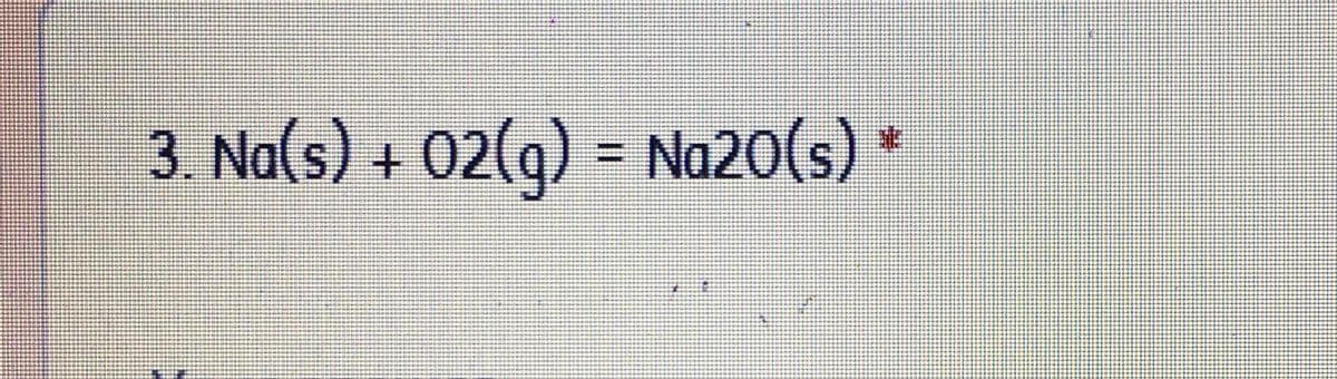 3. Na(s) + 02(g) = Na20(s) *
