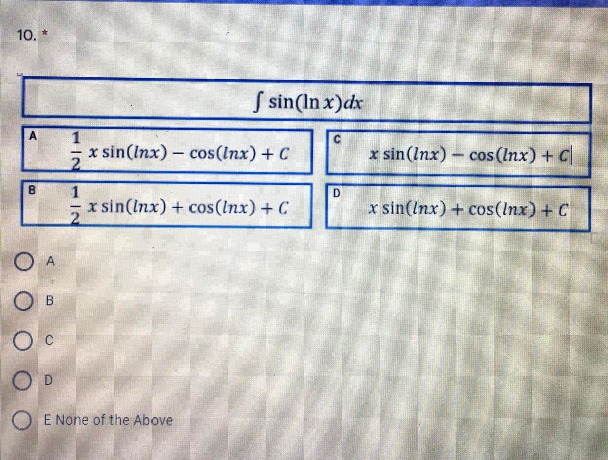 10. *
S sin(In x)dx
x sin(Inx) – cos(Inx) + C
x sin(Inx) – cos(Inx) + C
B.
D.
x sin(Inx) + cos(Inx) + C
x sin(lnx) + cos(Inx) + C
O A
Ов
O c
O D
O E None of the Above
1/2
112
