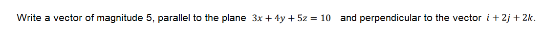 Write a vector of magnitude 5, parallel to the plane 3x + 4y + 5z = 10 and perpendicular to the vector i+ 2j + 2k.
