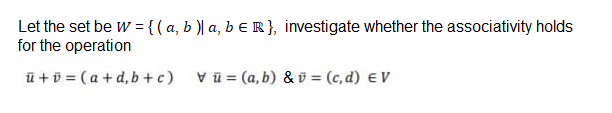 Let the set be w = {(a, b )| a, b E R}, investigate whether the associativity holds
for the operation
ū +ū = (a + d, b+c)
Vū = (a, b) & ö = (c, d) EV
