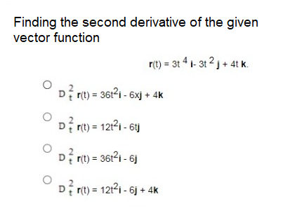 Finding the second derivative of the given
vector function
r(t) = 3t 4 1- 31 2 j + 4t k.
Di rt) = 3611 - 6x) + 4K
D rt) = 12121 - 6j
D rt) = 36121 - 6j
D rt) = 12121 - 6j + 4k
