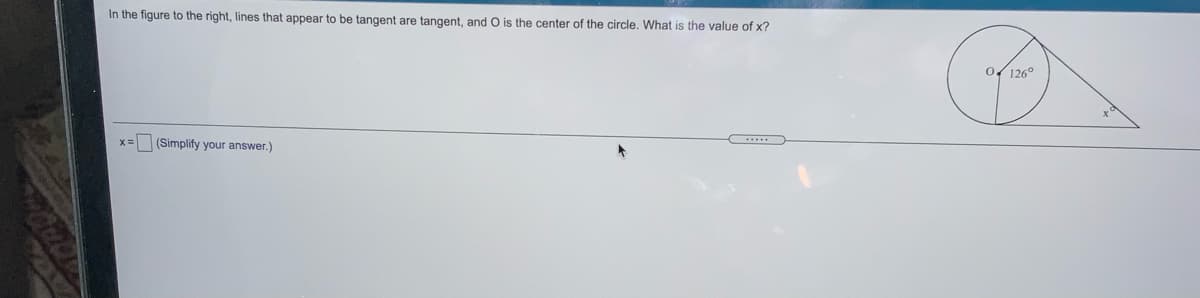 In the figure to the right, lines that appear to be tangent are tangent, and O is the center of the circle. What is the value of x?
0/126°
x= (Simplify your answer.)
