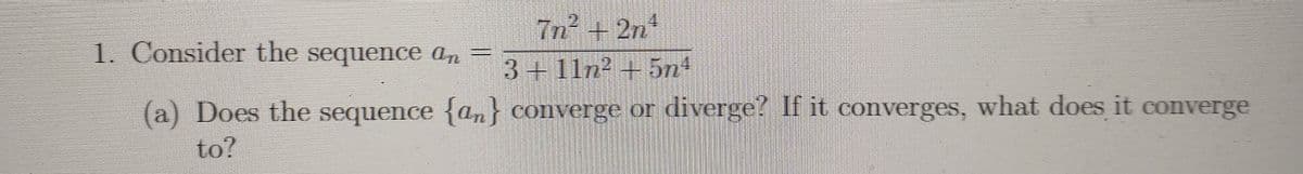 7n² + 2n
1. Consider the sequence an
3+11n2 + 5n4
(a) Does the sequence {an } converge or diverge? If it converges, what does it converge
to?
