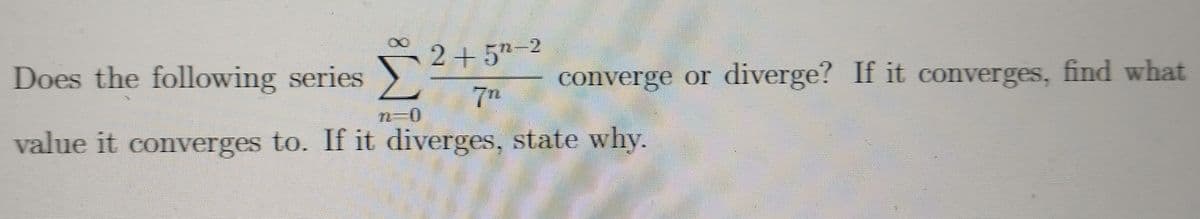 2+5n-2
7h
Does the following series
converge or diverge? If it converges, find what
n-0
value it converges to. If it diverges, state why.
