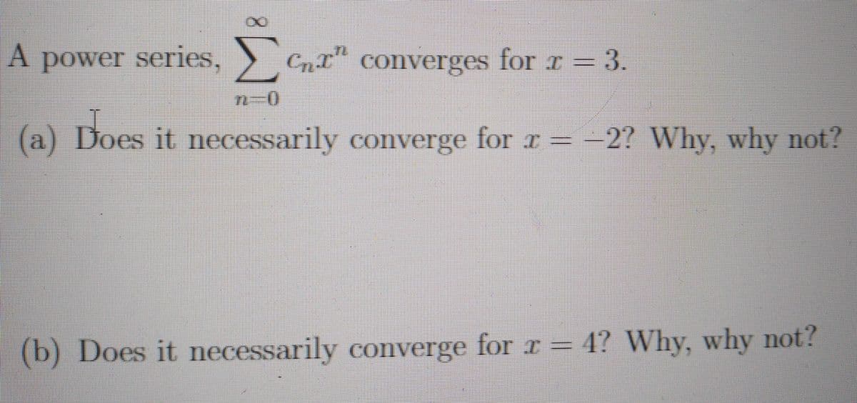 A
A power series, CnT" converges for r = 3.
.
(a) Does it necessarily converge for r =
-2? Why, why not?
(b) Does it necessarily converge for r = 4? Why, why not?
