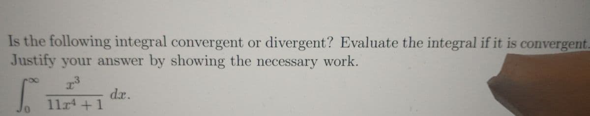 Is the following integral convergent or divergent? Evaluate the integral if it is convergent.
Justify your answer by showing the necessary work.
dx.
11x4+1
