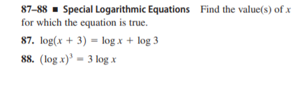 87-88 - Special Logarithmic Equations Find the value(s) of x
for which the equation is true.
87. log(x + 3) = log x + log 3
88. (log x)³ = 3 log x
