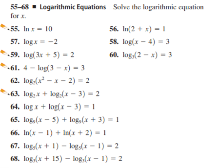55-68 - Logarithmic Equations Solve the logarithmic equation
for x.
55. In x = 10
56. In(2 + x) = 1
57. logx
58. log(x – 4) = 3
-59. log(3x + 5) = 2
60. log;(2 – x) = 3
•61. 4 – log(3 – x) = 3
62. log,(x² – x – 2) = 2
•63. log, x + log,(x – 3) = 2
64. log x + log(x – 3) = 1
65. log,(x – 5) + log,(x + 3) = 1
66. In(x – 1) + In(x + 2) = 1
67. log:(x + 1) – logs(x – 1) = 2
68. log;(x + 15) – log;(x – 1) = 2
