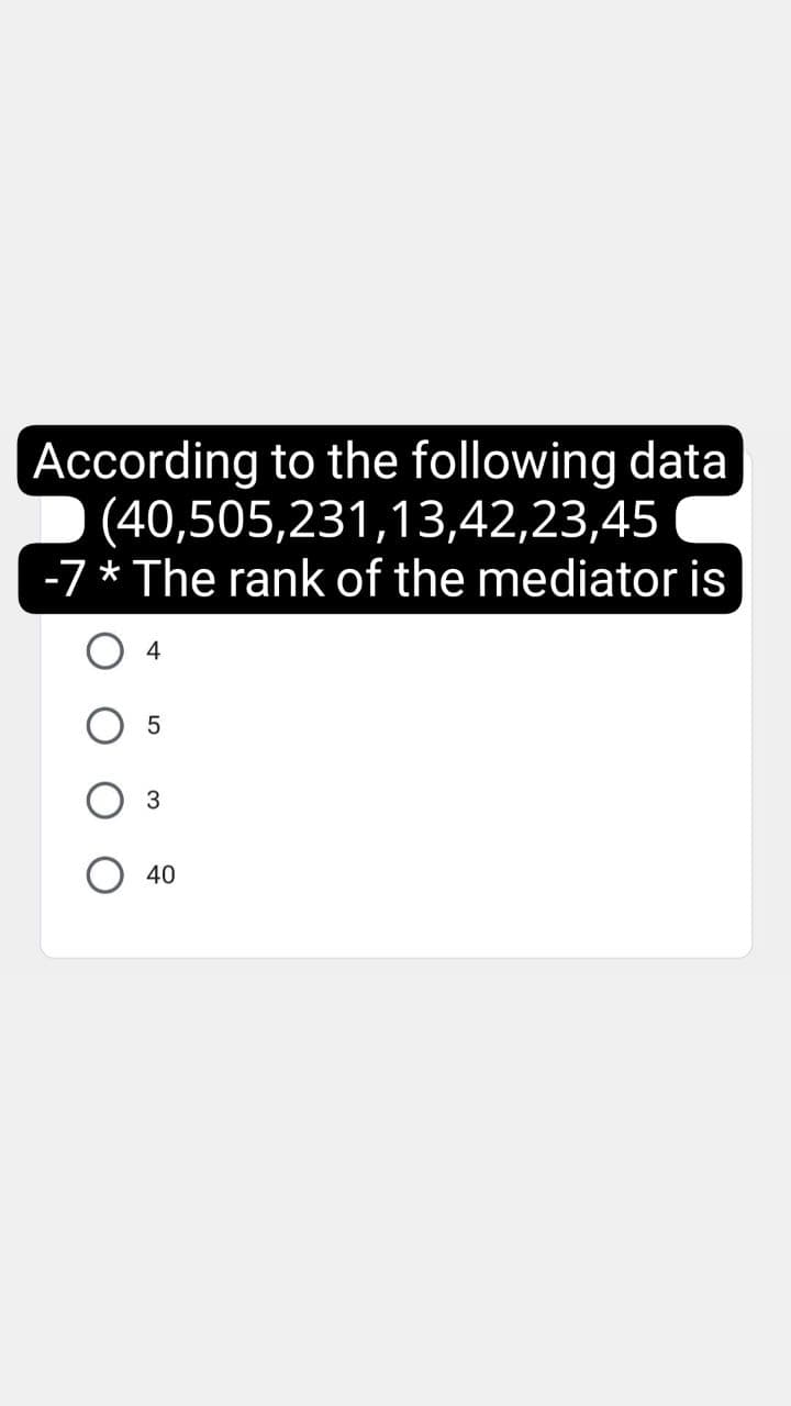 According to the following data
(40,505,231,13,42,23,45
-7 * The rank of the mediator is
4
3
40
