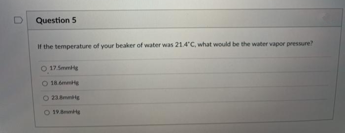 Question 5
If the temperature of your beaker of water was 21.4 C, what would be the water vapor pressure?
17.5mmHg
18.6mmHg
23.8mmHg
O 19.8mmHg
