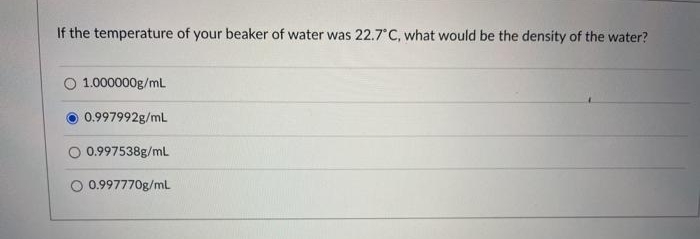 If the temperature of your beaker of water was 22.7°C, what would be the density of the water?
O 1.000000g/mL
0.997992g/mL
0.997538g/ml
0.997770g/ml
