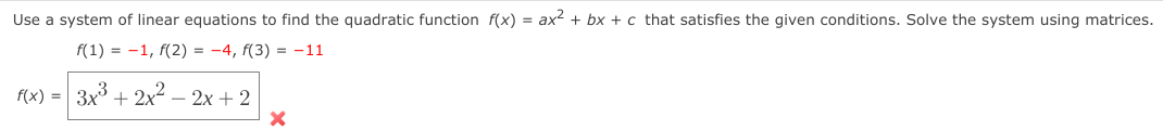 Use a system of linear equations to find the quadratic function f(x) = ax? + bx + c that satisfies the given conditions. Solve the system using matrices.
f(1) = -1, f(2) = -4, f(3) = -11
f(x) = 3x + 2x² – 2x + 2
