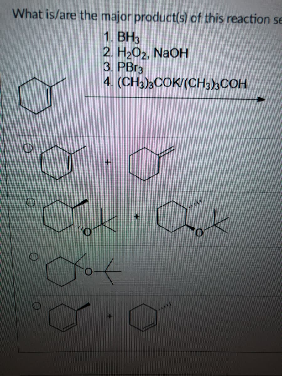 What is/are the major product(s) of this reaction se
1. ВНЗ
2. H2O2, NaOH
3. PBR3
4. (CH3)3COK/(CH3)3COH
+1
