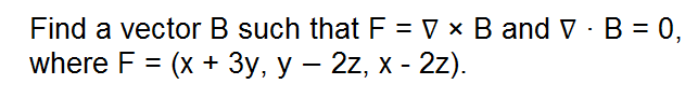 Find a vector B such that F = V × B and V · B = 0,
where F %3D (x + Зу, у — 2z, х - 2z).
