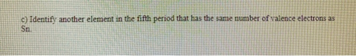 c) Identify another element in the fifth period that has the same number of valence electrons as
Sn.