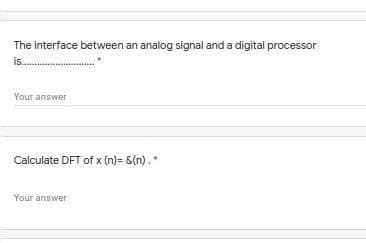 The interface between an analog signal and a digital processor
is.
Your answer
Calculate DFT of x (n)= &(n).
Your answer
