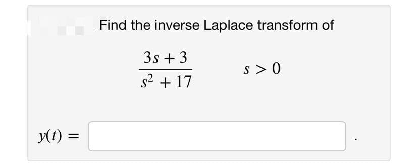 Find the inverse Laplace transform of
3s + 3
s > 0
s2 + 17
y(t) =
