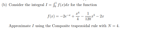 (b) Consider the integral I = So f(x)dx for the function
1
f(x) = -2e-* +
4
2x
120
Approximate I using the Composite trapezoidal rule with N = 4.
