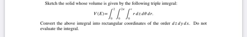 Sketch the solid whose volume is given by the following triple integral:
V(E)=
rdzd0 dr.
Convert the above integral into rectangular coordinates of the order dzdydx. Do not
evaluate the integral.
