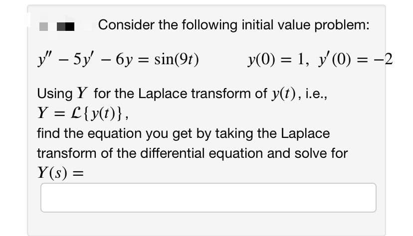 Consider the following initial value problem:
y" – 5y – 6y = sin(9t)
y(0) = 1, y'(0) = -2
Using Y for the Laplace transform of y(t), i.e.,
Y = L{y(t)},
find the equation you get by taking the Laplace
transform of the differential equation and solve for
Y(s) =
