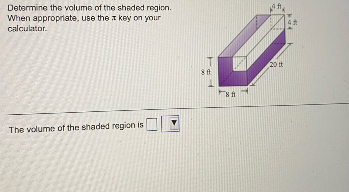 4 ft
Determine the volume of the shaded region.
When appropriate, use the t key on your
calculator.
4 ft
20 ft
8 ft
8 ft
The volume of the shaded region is
