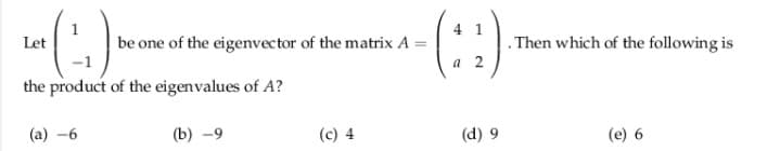 (:)
be one of the eigenvector of the matrix A =
4 1
. Then which of the following is
Let
a 2
the product of the eigenvalues of A?
(a) -6
(b) -9
(c) 4
(d) 9
(e) 6
