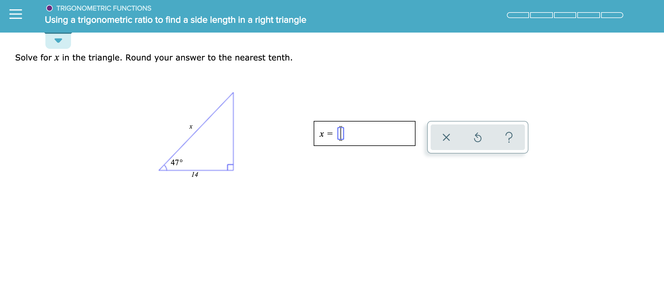 O TRIGONOMETRIC FUNCTIONS
Using a trigonometric ratio to find a side length in a right triangle
Solve for x in the triangle. Round your answer to the nearest tenth.
X
?
47°
14
