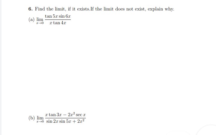 6. Find the limit, if it exists. If the limit does not exist, explain why.
tan 5x sin 6x
(a) lim
I→0
x tan 4x
rtan 3x2r² sec r
2-0 sin 2x sin 5x + 2x2
(b) lim